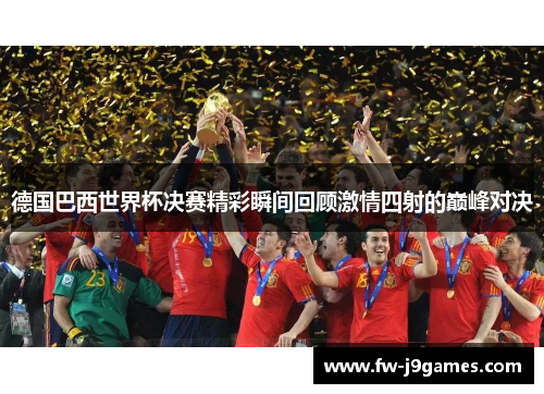 德国巴西世界杯决赛精彩瞬间回顾激情四射的巅峰对决 德国巴西世界杯决赛精彩瞬间回顾激情四射的巅峰对决