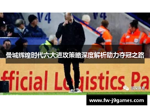 曼城辉煌时代六大进攻策略深度解析助力夺冠之路