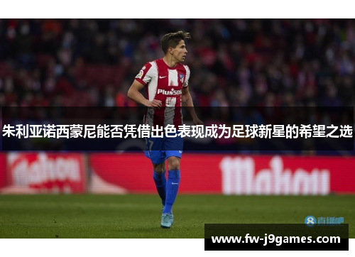 朱利亚诺西蒙尼能否凭借出色表现成为足球新星的希望之选