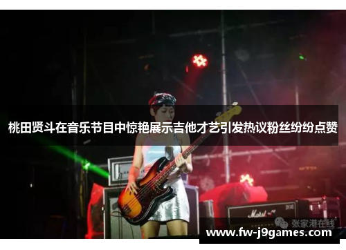 桃田贤斗在音乐节目中惊艳展示吉他才艺引发热议粉丝纷纷点赞