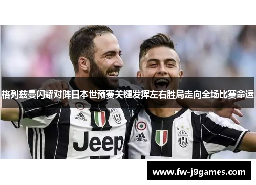 格列兹曼闪耀对阵日本世预赛关键发挥左右胜局走向全场比赛命运