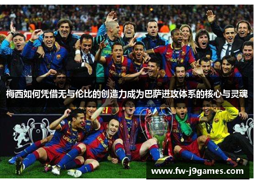 梅西如何凭借无与伦比的创造力成为巴萨进攻体系的核心与灵魂