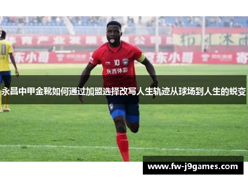 永昌中甲金靴如何通过加盟选择改写人生轨迹从球场到人生的蜕变