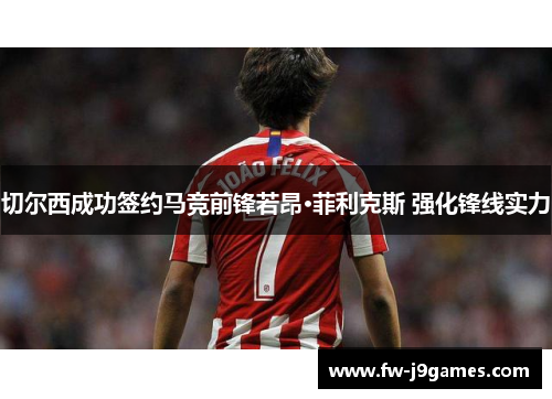 切尔西成功签约马竞前锋若昂·菲利克斯 强化锋线实力 切尔西成功签约马竞前锋若昂·菲利克斯 强化锋线实力