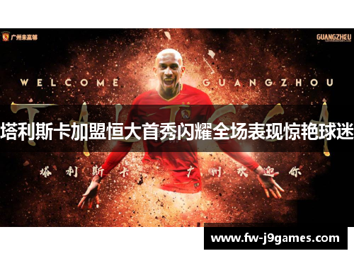 塔利斯卡加盟恒大首秀闪耀全场表现惊艳球迷