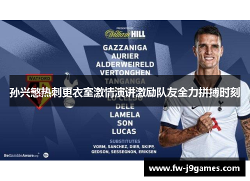 孙兴慜热刺更衣室激情演讲激励队友全力拼搏时刻 孙兴慜热刺更衣室激情演讲激励队友全力拼搏时刻