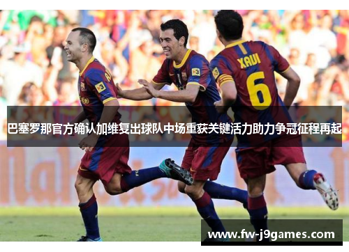 巴塞罗那官方确认加维复出球队中场重获关键活力助力争冠征程再起 巴塞罗那官方确认加维复出球队中场重获关键活力助力争冠征程再起