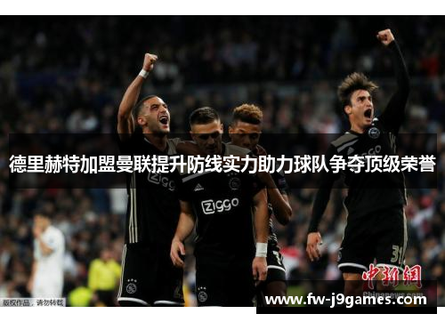 德里赫特加盟曼联提升防线实力助力球队争夺顶级荣誉 德里赫特加盟曼联提升防线实力助力球队争夺顶级荣誉