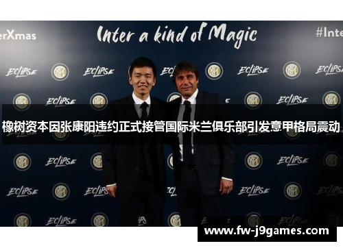 橡树资本因张康阳违约正式接管国际米兰俱乐部引发意甲格局震动 橡树资本因张康阳违约正式接管国际米兰俱乐部引发意甲格局震动