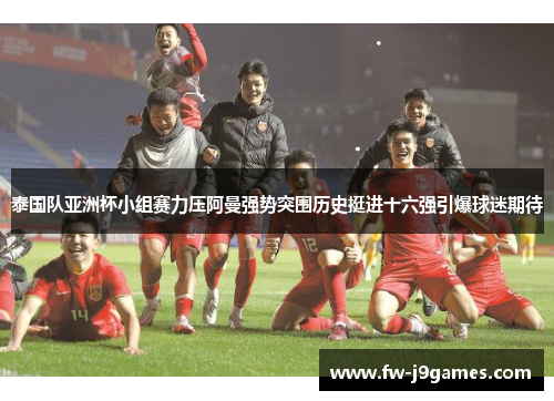 泰国队亚洲杯小组赛力压阿曼强势突围历史挺进十六强引爆球迷期待 泰国队亚洲杯小组赛力压阿曼强势突围历史挺进十六强引爆球迷期待