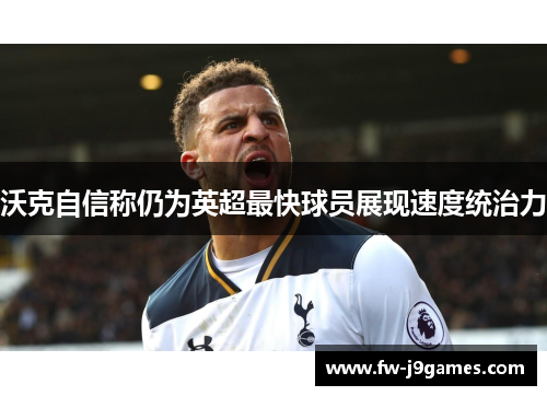 沃克自信称仍为英超最快球员展现速度统治力 沃克自信称仍为英超最快球员展现速度统治力