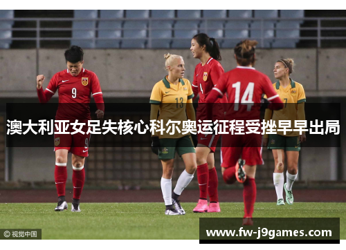 澳大利亚女足失核心科尔奥运征程受挫早早出局