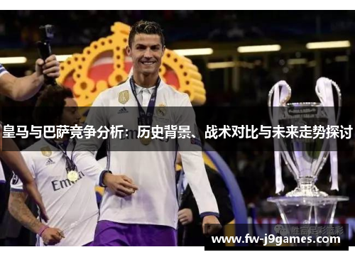 皇马与巴萨竞争分析：历史背景、战术对比与未来走势探讨