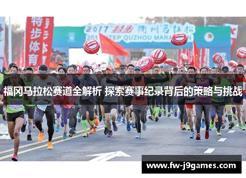 福冈马拉松赛道全解析 探索赛事纪录背后的策略与挑战 福冈马拉松赛道全解析 探索赛事纪录背后的策略与挑战