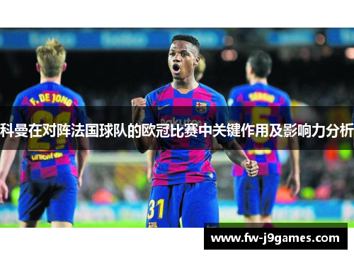 科曼在对阵法国球队的欧冠比赛中关键作用及影响力分析