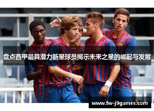 盘点西甲最具潜力新星球员揭示未来之星的崛起与发展 盘点西甲最具潜力新星球员揭示未来之星的崛起与发展