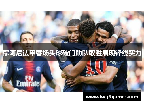 穆阿尼法甲客场头球破门助队取胜展现锋线实力