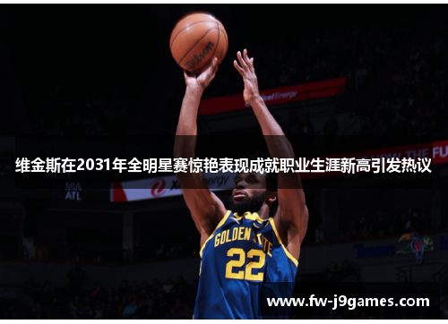 维金斯在2031年全明星赛惊艳表现成就职业生涯新高引发热议