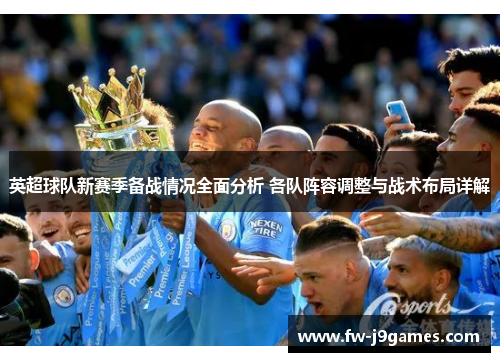 英超球队新赛季备战情况全面分析 各队阵容调整与战术布局详解