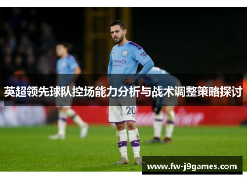 英超领先球队控场能力分析与战术调整策略探讨