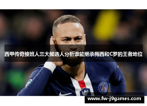 西甲传奇接班人三大候选人分析谁能继承梅西和C罗的王者地位