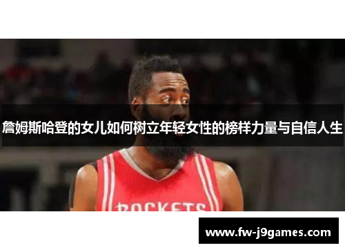 詹姆斯哈登的女儿如何树立年轻女性的榜样力量与自信人生