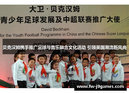 贝克汉姆携手推广足球与音乐融合文化活动 引领英国潮流新风尚 贝克汉姆携手推广足球与音乐融合文化活动 引领英国潮流新风尚
