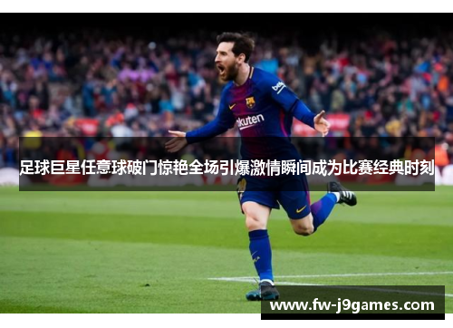 足球巨星任意球破门惊艳全场引爆激情瞬间成为比赛经典时刻