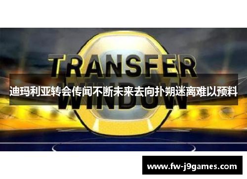 迪玛利亚转会传闻不断未来去向扑朔迷离难以预料