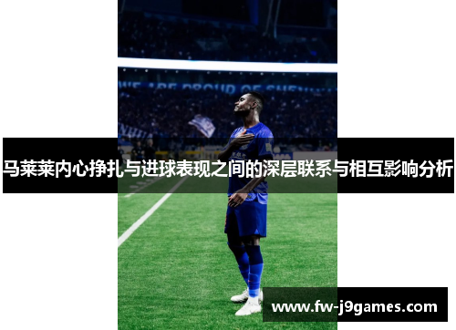 马莱莱内心挣扎与进球表现之间的深层联系与相互影响分析 马莱莱内心挣扎与进球表现之间的深层联系与相互影响分析