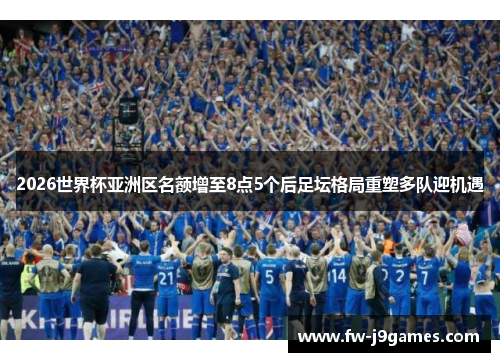 2026世界杯亚洲区名额增至8点5个后足坛格局重塑多队迎机遇 2026世界杯亚洲区名额增至8点5个后足坛格局重塑多队迎机遇