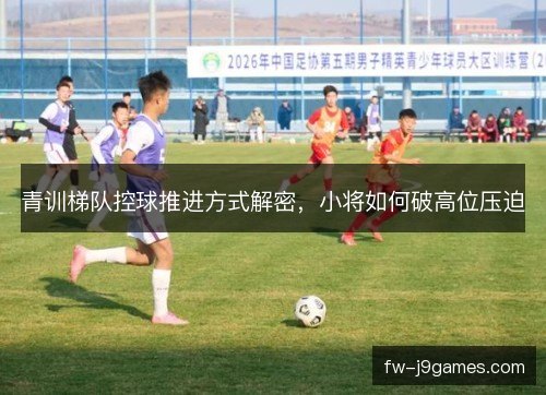 青训梯队控球推进方式解密，小将如何破高位压迫