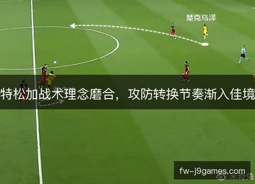 特松加战术理念磨合，攻防转换节奏渐入佳境
