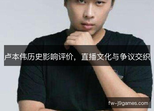 卢本伟历史影响评价，直播文化与争议交织