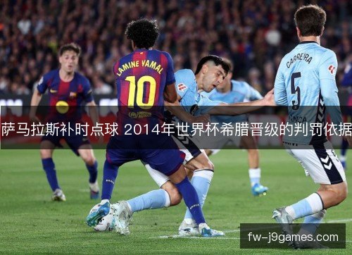 萨马拉斯补时点球 2014年世界杯希腊晋级的判罚依据 萨马拉斯补时点球 2014年世界杯希腊晋级的判罚依据